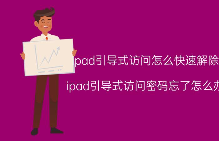 ipad引导式访问怎么快速解除 ipad引导式访问密码忘了怎么办？